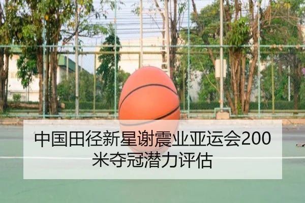 中国田径新星谢震业亚运会200米夺冠潜力评估